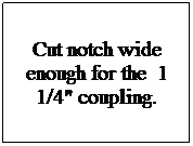 Text Box: Cut notch wide enough for the  1 1/4" coupling. 
